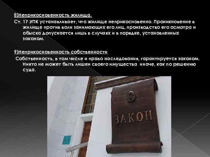 8)Неприкосновенность жилища. Ст. 17 УПК устанавливает, что жилище неприкосновенно. Проникновение в жилище против воли