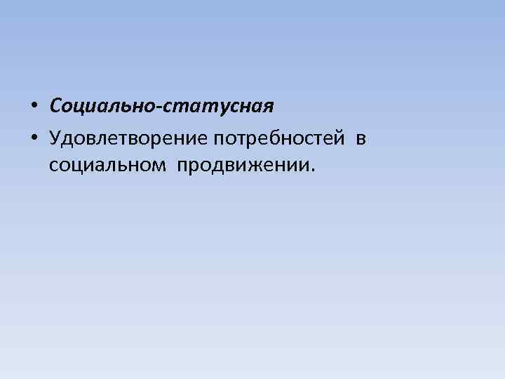  • Социально-статусная • Удовлетворение потребностей в социальном продвижении. 