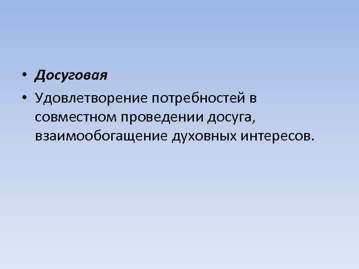  • Досуговая • Удовлетворение потребностей в совместном проведении досуга, взаимообогащение духовных интересов. 