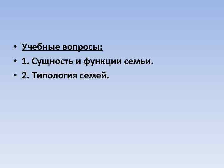  • Учебные вопросы: • 1. Сущность и функции семьи. • 2. Типология семей.