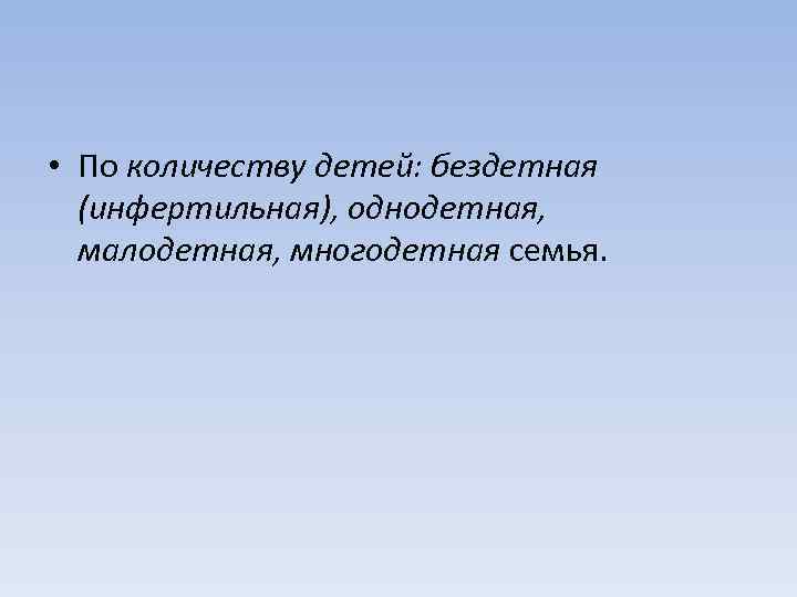  • По количеству детей: бездетная (инфертильная), однодетная, малодетная, многодетная семья. 