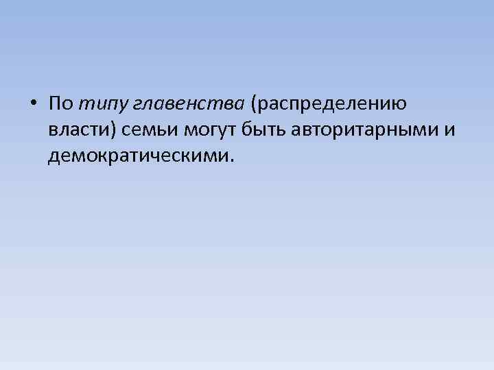  • По типу главенства (распределению власти) семьи могут быть авторитарными и демократическими. 