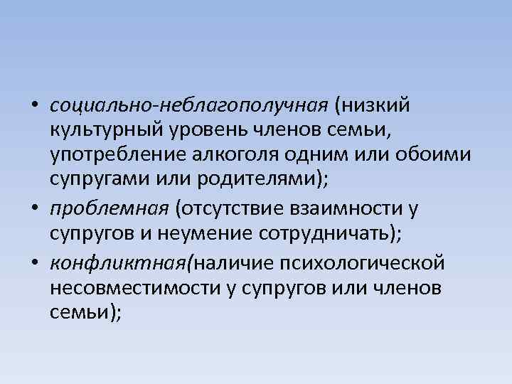  • социально-неблагополучная (низкий культурный уровень членов семьи, употребление алкоголя одним или обоими супругами