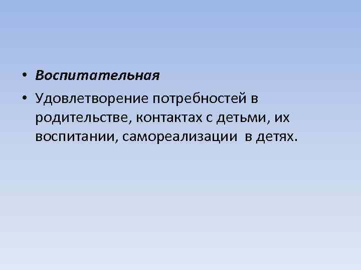  • Воспитательная • Удовлетворение потребностей в родительстве, контактах с детьми, их воспитании, самореализации