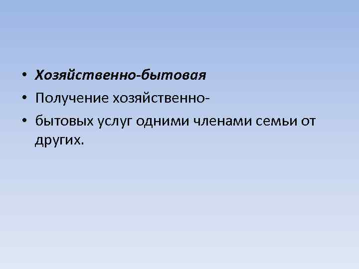  • Хозяйственно-бытовая • Получение хозяйственно • бытовых услуг одними членами семьи от других.