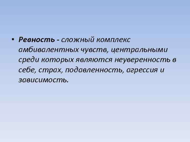  • Ревность - сложный комплекс амбивалентных чувств, центральными среди которых являются неуверенность в