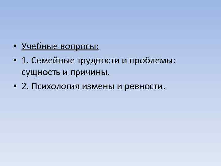  • Учебные вопросы: • 1. Семейные трудности и проблемы: сущность и причины. •