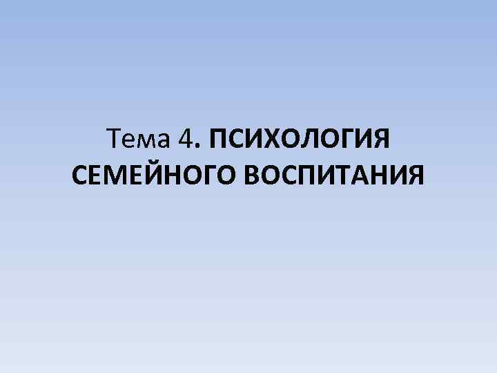 Тема 4. ПСИХОЛОГИЯ СЕМЕЙНОГО ВОСПИТАНИЯ 
