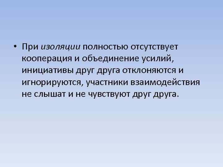  • При изоляции полностью отсутствует кооперация и объединение усилий, инициативы друга отклоняются и