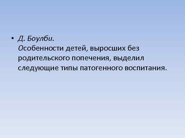  • Д. Боулби. Особенности детей, выросших без родительского попечения, выделил следующие типы патогенного