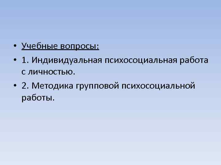  • Учебные вопросы: • 1. Индивидуальная психосоциальная работа с личностью. • 2. Методика