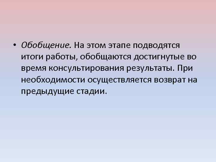  • Обобщение. На этом этапе подводятся итоги работы, обобщаются достигнутые во время консультирования