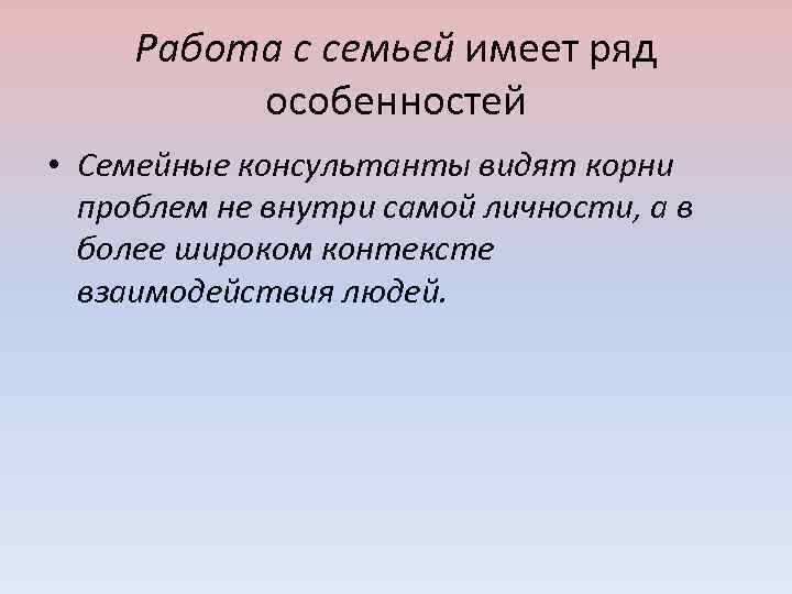Работа с семьей имеет ряд особенностей • Семейные консультанты видят корни проблем не внутри