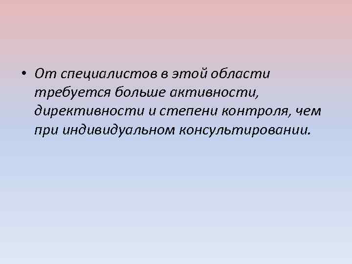  • От специалистов в этой области требуется больше активности, директивности и степени контроля,