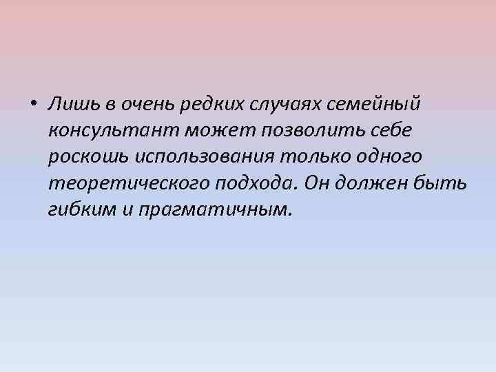  • Лишь в очень редких случаях семейный консультант может позволить себе роскошь использования