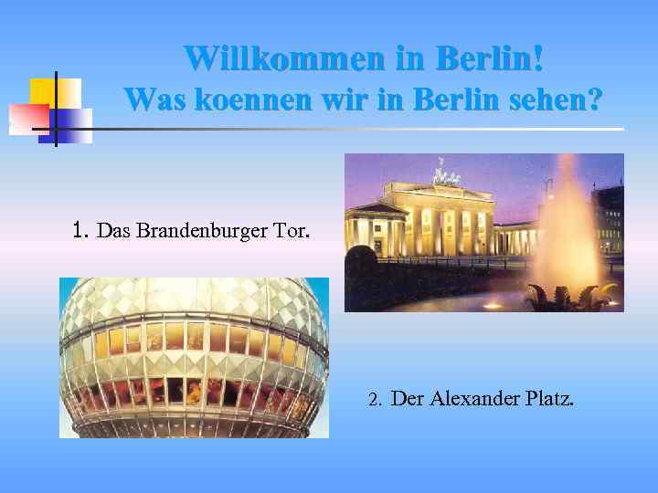 Willkommen in Berlin! Was koennen wir in Berlin sehen? 1. Das Brandenburger Tor. 2.