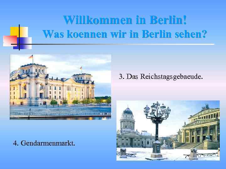 Willkommen in Berlin! Was koennen wir in Berlin sehen? 3. Das Reichstagsgebaeude. 4. Gendarmenmarkt.