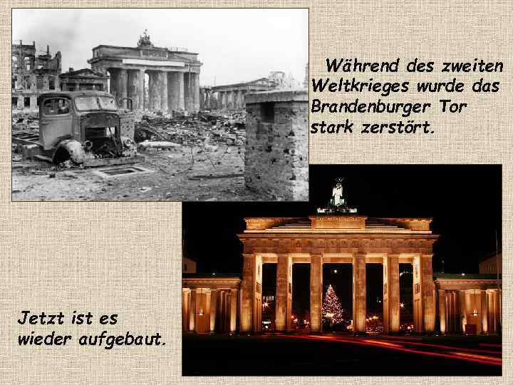 Während des zweiten Weltkrieges wurde das Brandenburger Tor stark zerstört. Jetzt ist es wieder