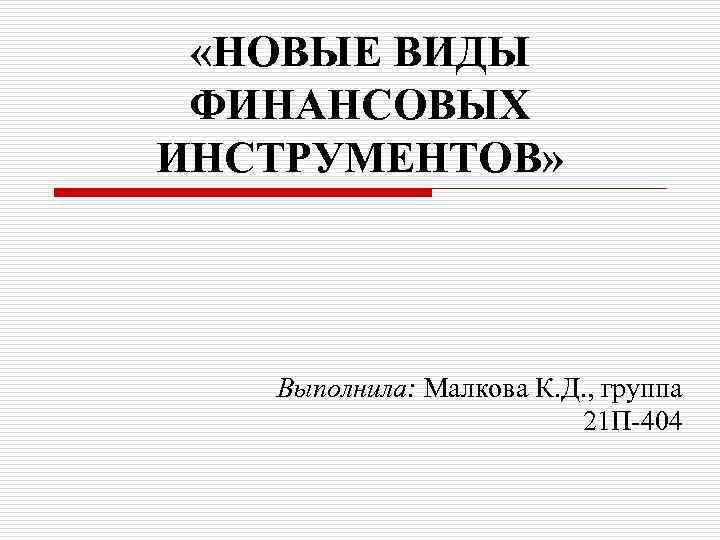  «НОВЫЕ ВИДЫ ФИНАНСОВЫХ ИНСТРУМЕНТОВ» Выполнила: Малкова К. Д. , группа 21 П-404 