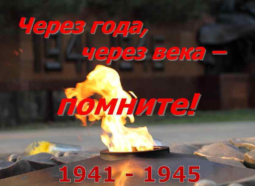 Через года, через века – помните! 1941 - 1945 