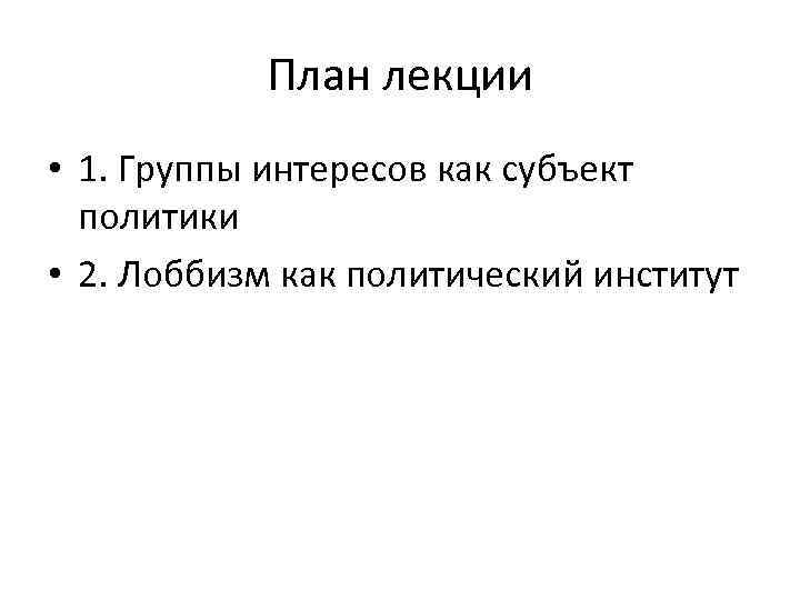 План лекции • 1. Группы интересов как субъект политики • 2. Лоббизм как политический