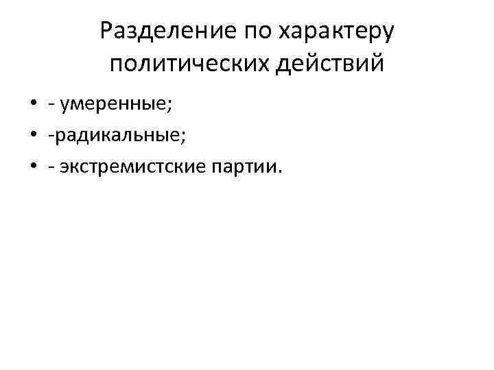 Разделение по характеру политических действий • - умеренные; • -радикальные; • - экстремистские партии.