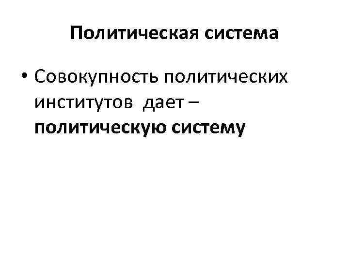 Политическая система • Совокупность политических институтов дает – политическую систему 