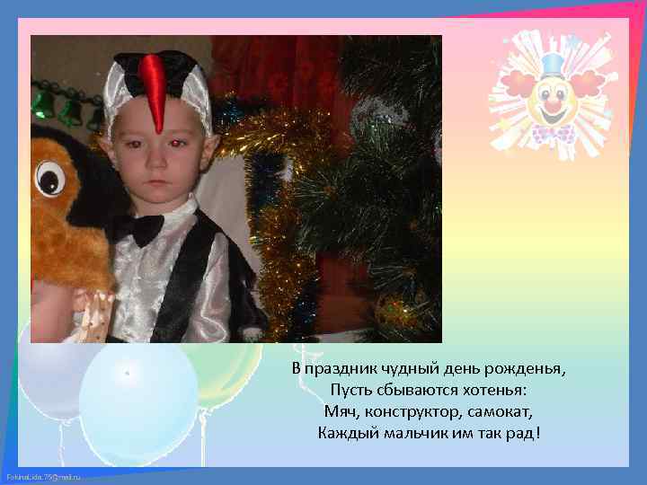 В праздник чудный день рожденья, Пусть сбываются хотенья: Мяч, конструктор, самокат, Каждый мальчик им