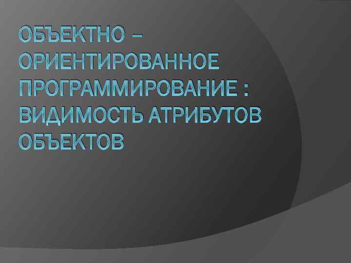 ОБЪЕКТНО – ОРИЕНТИРОВАННОЕ ПРОГРАММИРОВАНИЕ : ВИДИМОСТЬ АТРИБУТОВ ОБЪЕКТОВ 