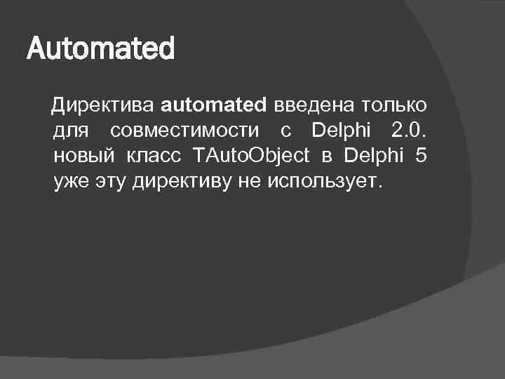Automated Директива automated введена только для совместимости с Delphi 2. 0. новый класс TAuto.