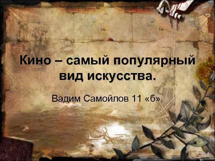 Кино – самый популярный вид искусства. Вадим Самойлов 11 «б» . 