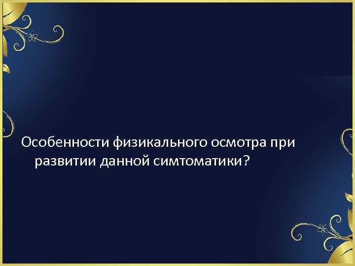 Особенности физикального осмотра при развитии данной симтоматики? 