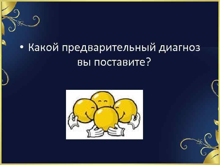  • Какой предварительный диагноз вы поставите? 