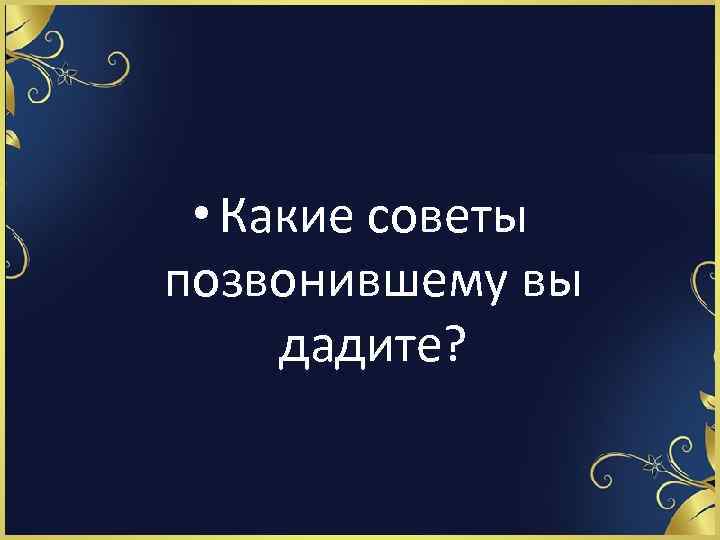 • Какие советы позвонившему вы дадите? 
