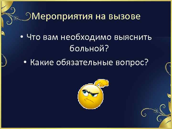 Мероприятия на вызове • Что вам необходимо выяснить больной? • Какие обязательные вопрос? 
