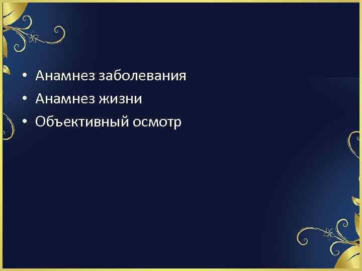  • Анамнез заболевания • Анамнез жизни • Объективный осмотр 