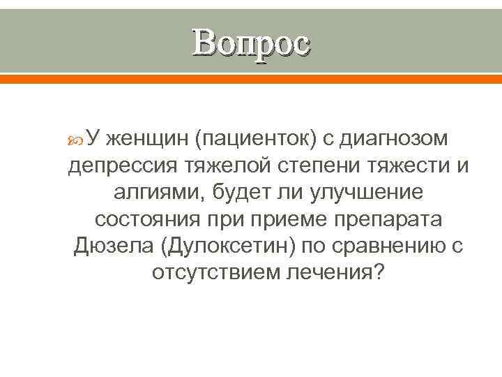Вопрос У женщин (пациенток) с диагнозом депрессия тяжелой степени тяжести и алгиями, будет ли