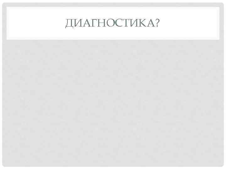 ДИАГНОСТИКА? 