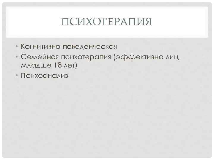 ПСИХОТЕРАПИЯ • Когнитивно поведенческая • Семейная психотерапия (эффективна лиц младше 18 лет) • Психоанализ