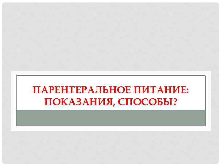 ПАРЕНТЕРАЛЬНОЕ ПИТАНИЕ: ПОКАЗАНИЯ, СПОСОБЫ? 