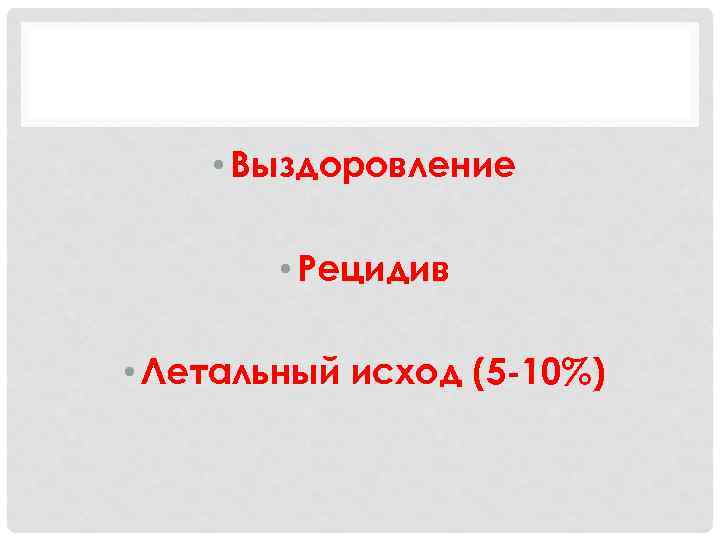  • Выздоровление • Рецидив • Летальный исход (5 -10%) 