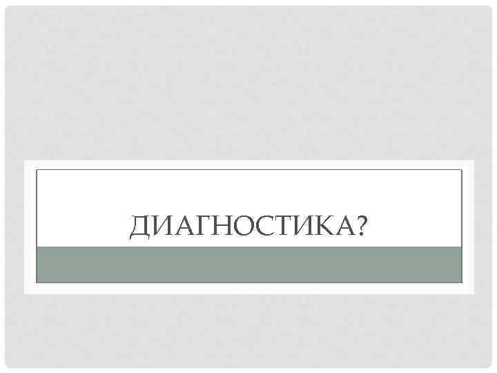 ДИАГНОСТИКА? 