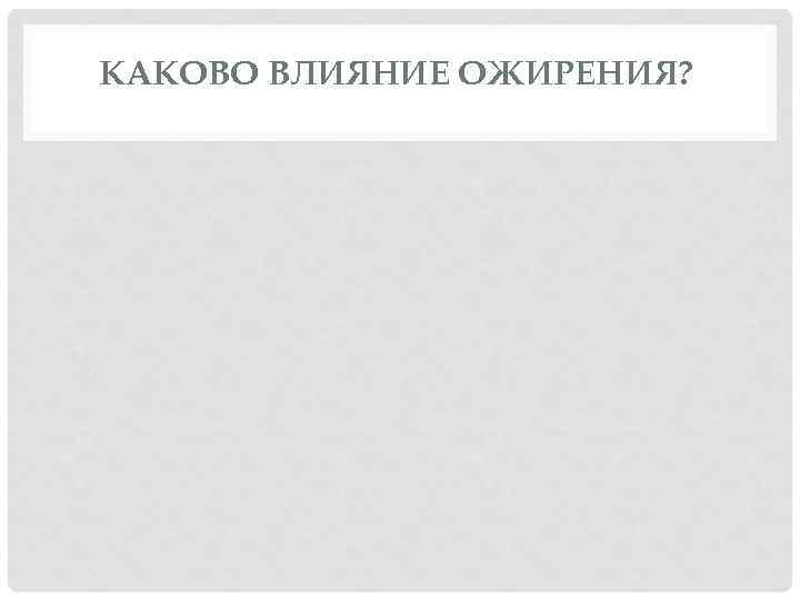 КАКОВО ВЛИЯНИЕ ОЖИРЕНИЯ? 