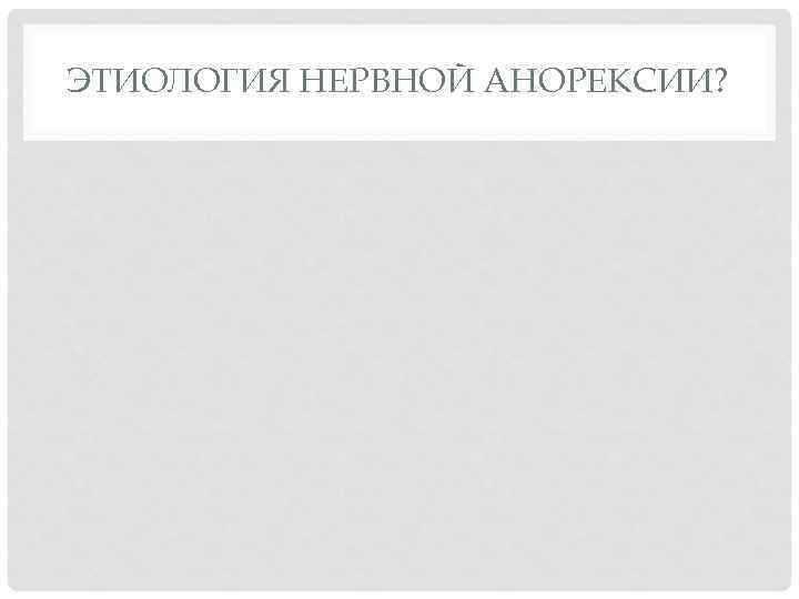ЭТИОЛОГИЯ НЕРВНОЙ АНОРЕКСИИ? 