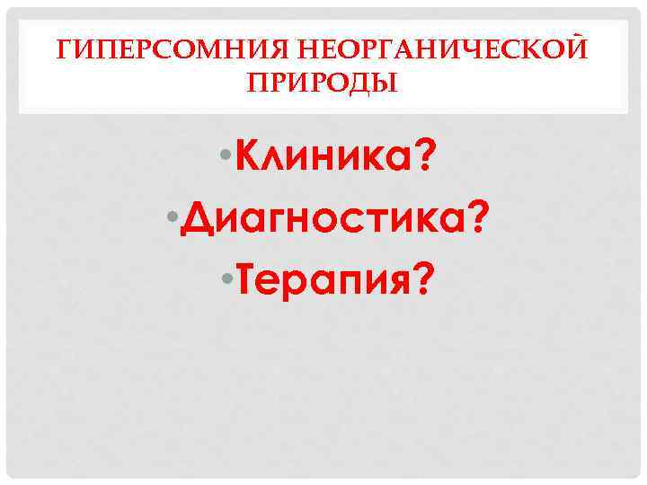ГИПЕРСОМНИЯ НЕОРГАНИЧЕСКОЙ ПРИРОДЫ • Клиника? • Диагностика? • Терапия? 