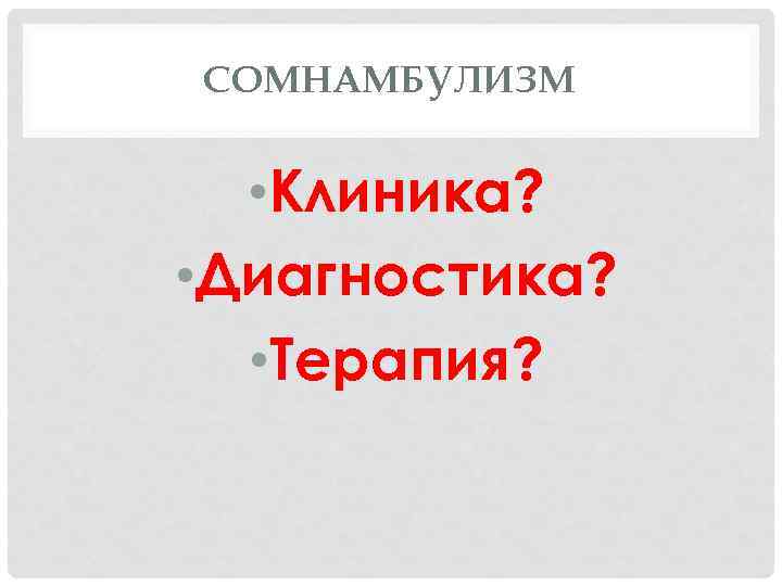 СОМНАМБУЛИЗМ • Клиника? • Диагностика? • Терапия? 
