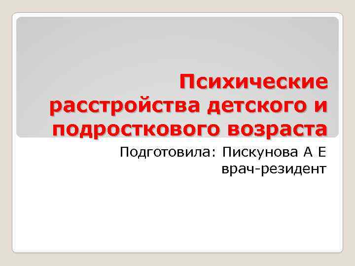 Психические расстройства детского и подросткового возраста Подготовила: Пискунова А Е врач-резидент 