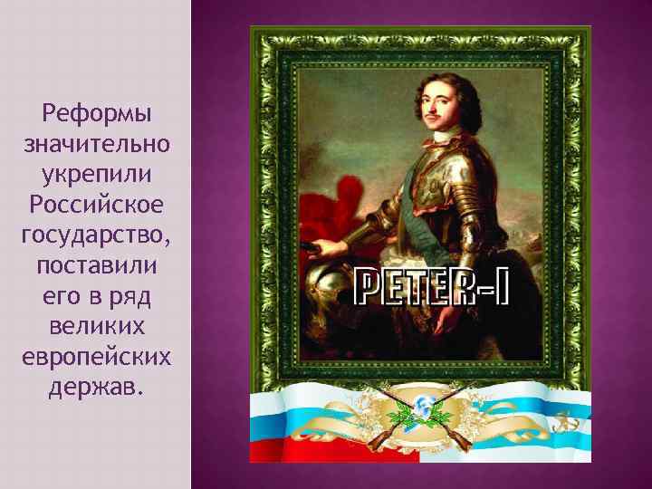 Реформы значительно укрепили Российское государство, поставили его в ряд великих европейских держав. 