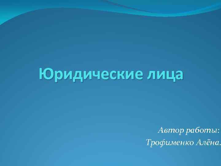 Юридические лица Автор работы: Трофименко Алёна. 