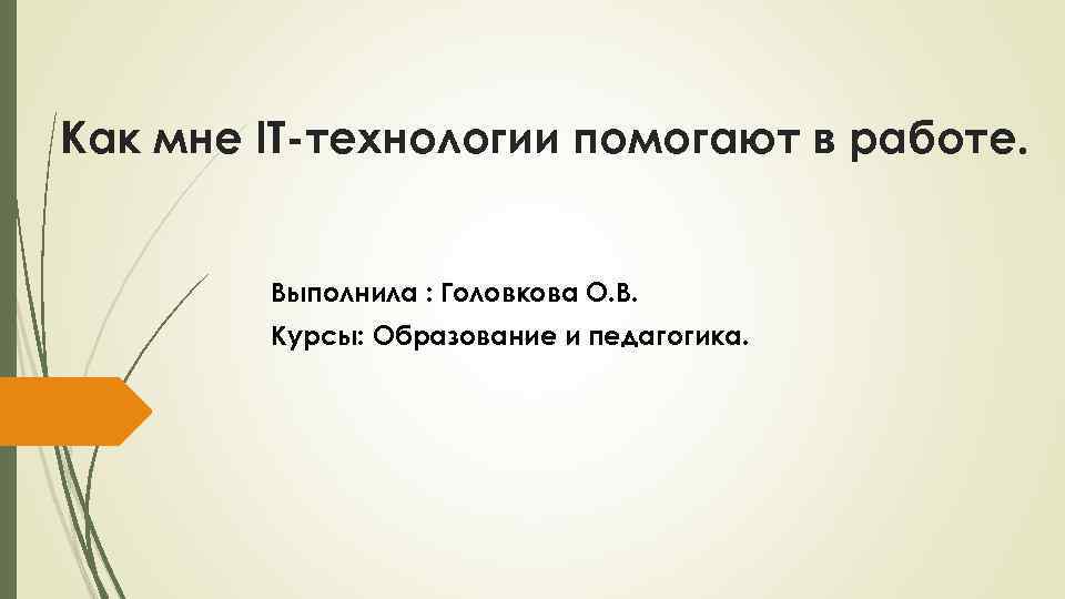 Как мне IT-технологии помогают в работе. Выполнила : Головкова О. В. Курсы: Образование и